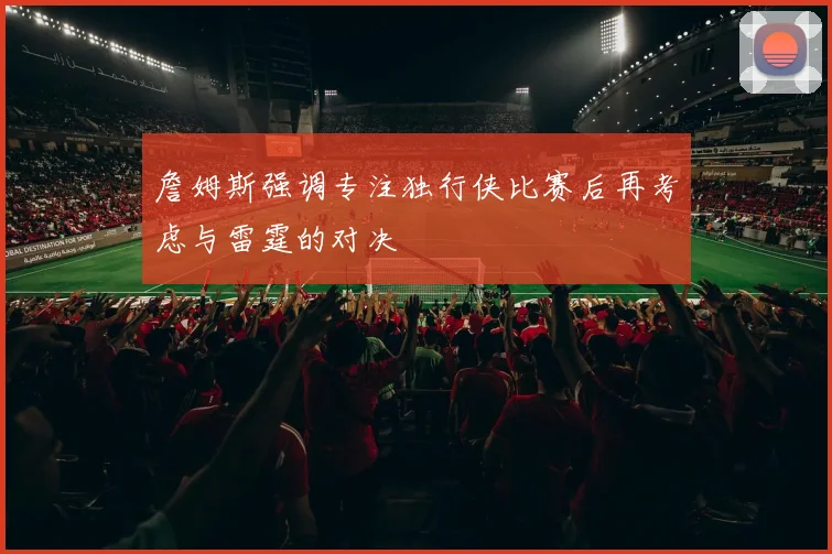 詹姆斯强调专注独行侠比赛后再考虑与雷霆的对决