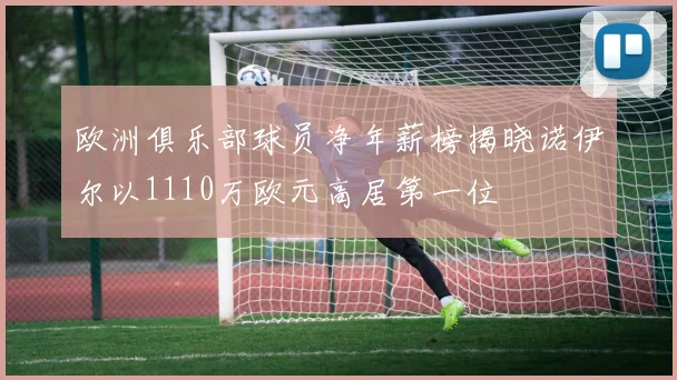 欧洲俱乐部球员净年薪榜揭晓诺伊尔以1110万欧元高居第一位