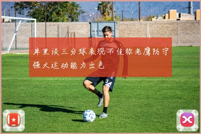 库里谈三分球表现不佳称老鹰防守强大运动能力出色