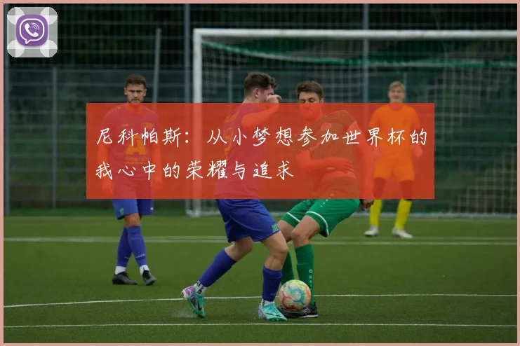 尼科帕斯：从小梦想参加世界杯的我心中的荣耀与追求
