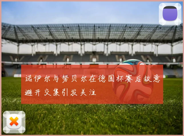 诺伊尔与努贝尔在德国杯赛后故意避开交集引发关注