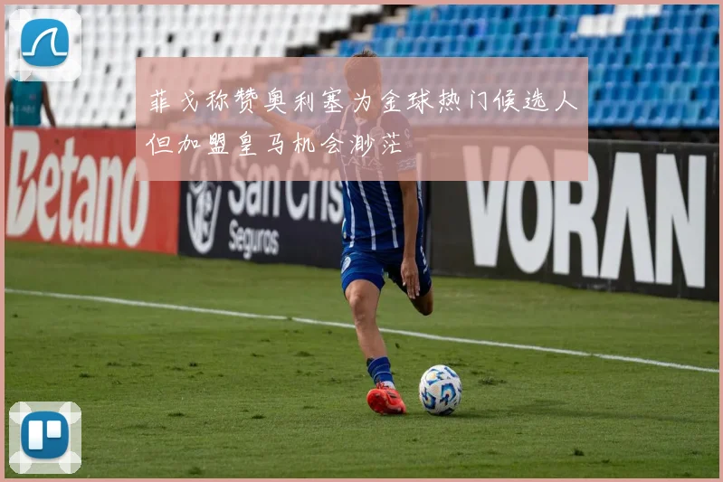 菲戈称赞奥利塞为金球热门候选人但加盟皇马机会渺茫