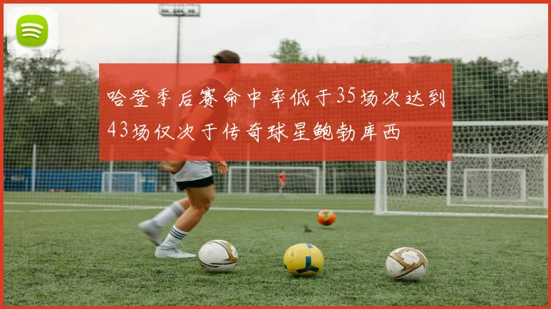 哈登季后赛命中率低于35场次达到43场仅次于传奇球星鲍勃库西