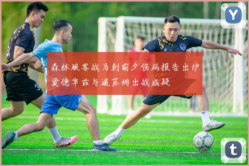 森林狼客战马刺前夕伤病报告出炉爱德华兹与道苏姆出战成疑