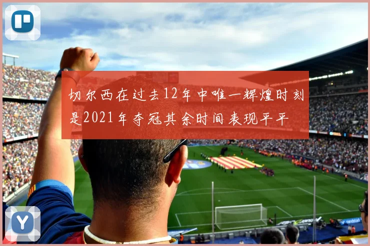 切尔西在过去12年中唯一辉煌时刻是2021年夺冠其余时间表现平平