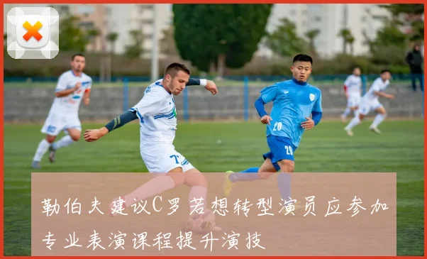 勒伯夫建议C罗若想转型演员应参加专业表演课程提升演技