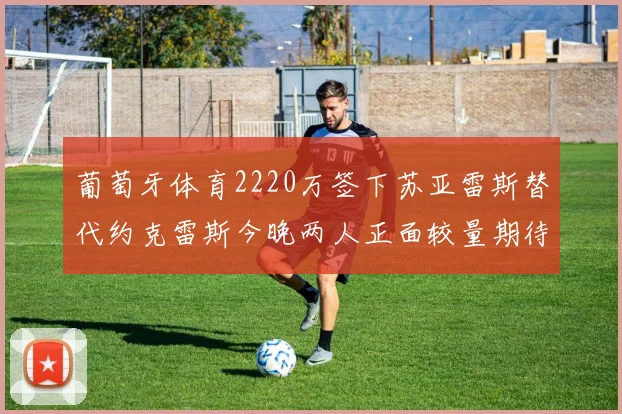 葡萄牙体育2220万签下苏亚雷斯替代约克雷斯今晚两人正面较量期待精彩表现