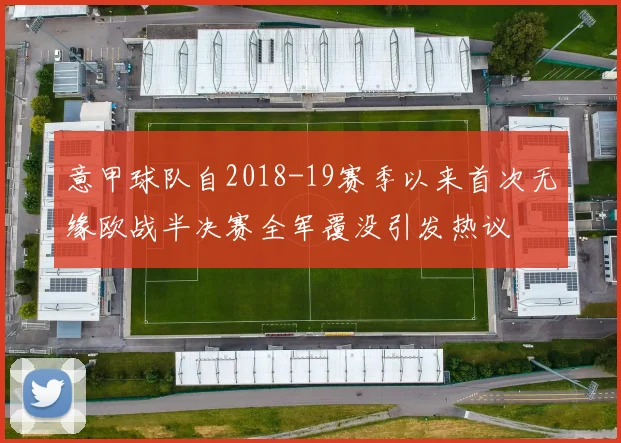 意甲球队自2018-19赛季以来首次无缘欧战半决赛全军覆没引发热议
