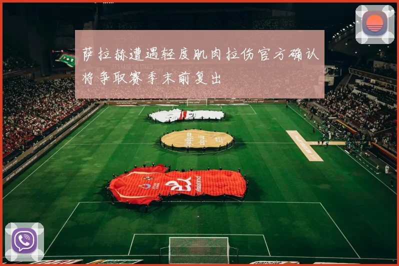 萨拉赫遭遇轻度肌肉拉伤官方确认将争取赛季末前复出