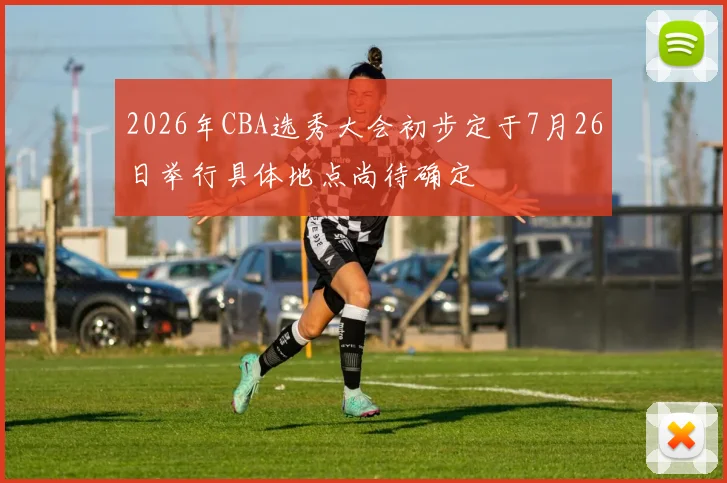 2026年CBA选秀大会初步定于7月26日举行具体地点尚待确定