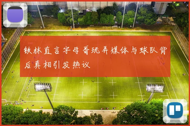 铁林直言字母哥玩弄媒体与球队背后真相引发热议