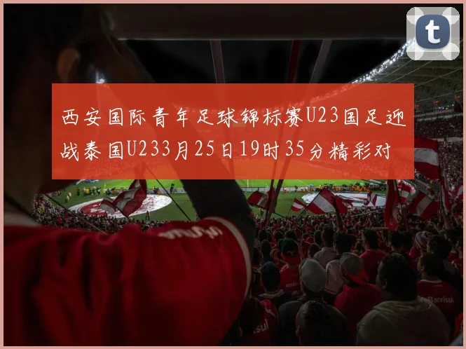 西安国际青年足球锦标赛U23国足迎战泰国U233月25日19时35分精彩对决