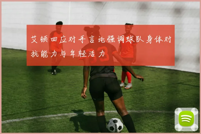 艾顿回应对手言论强调球队身体对抗能力与年轻活力