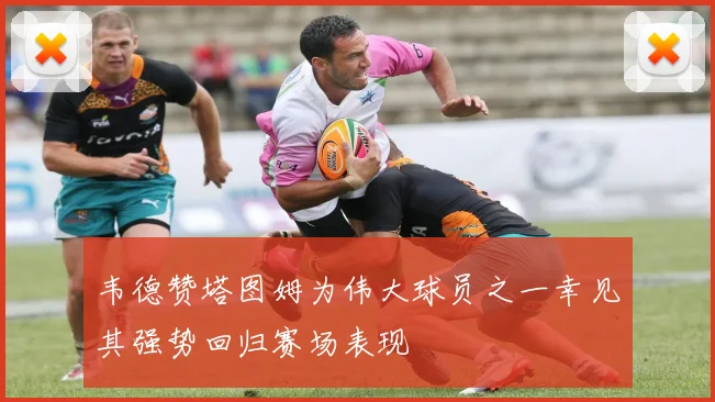 韦德赞塔图姆为伟大球员之一幸见其强势回归赛场表现