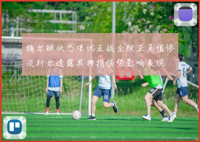 梅尔顿状态堪忧五战全败正负值惨淡科尔透露其拇指伤势影响表现
