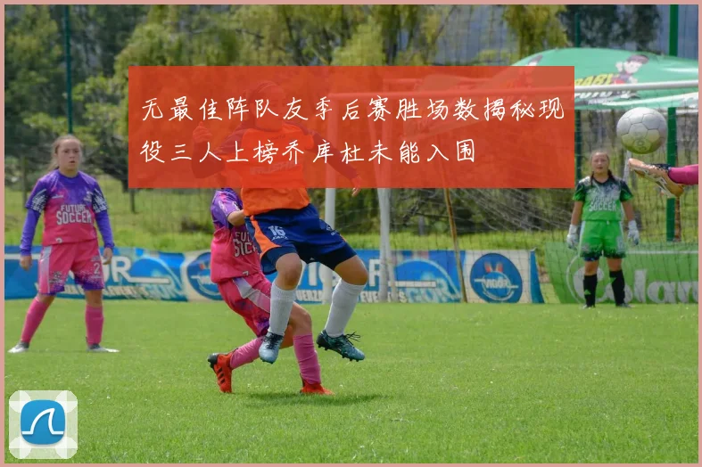无最佳阵队友季后赛胜场数揭秘现役三人上榜乔库杜未能入围