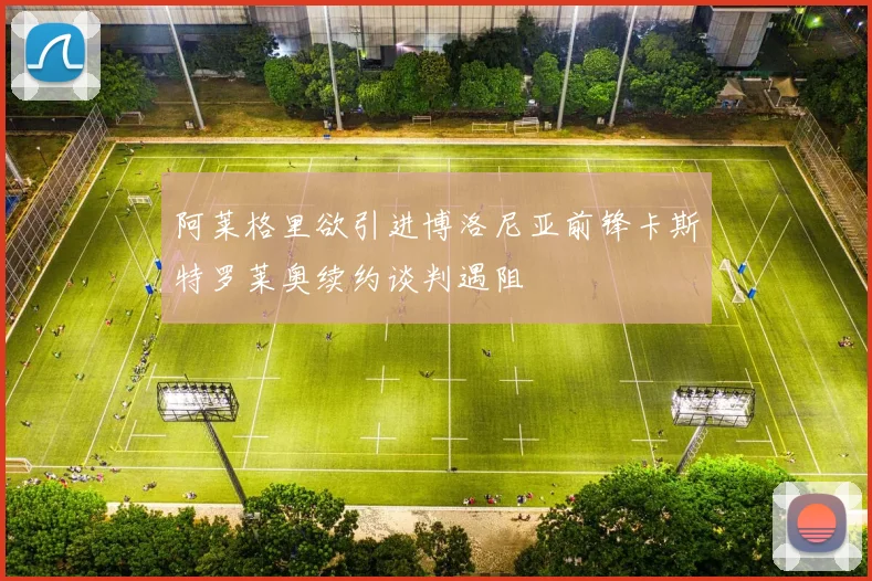 阿莱格里欲引进博洛尼亚前锋卡斯特罗莱奥续约谈判遇阻