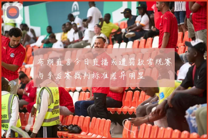 布朗直言今日直播或遭罚款常规赛与季后赛裁判标准差异明显