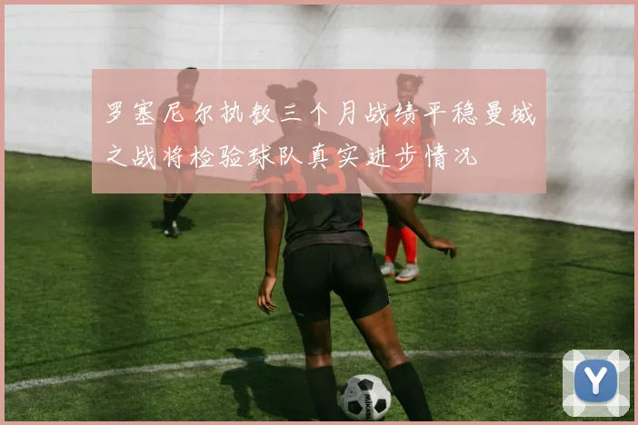 罗塞尼尔执教三个月战绩平稳曼城之战将检验球队真实进步情况