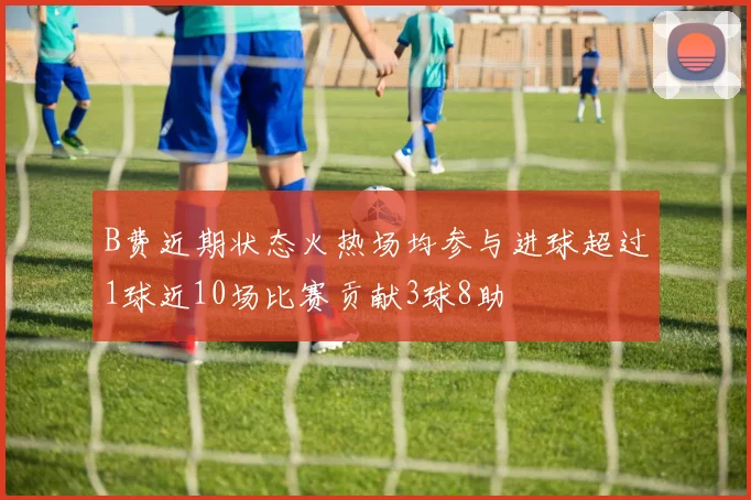 B费近期状态火热场均参与进球超过1球近10场比赛贡献3球8助