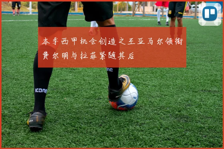 本季西甲机会创造之王亚马尔领衔费尔明与拉菲紧随其后