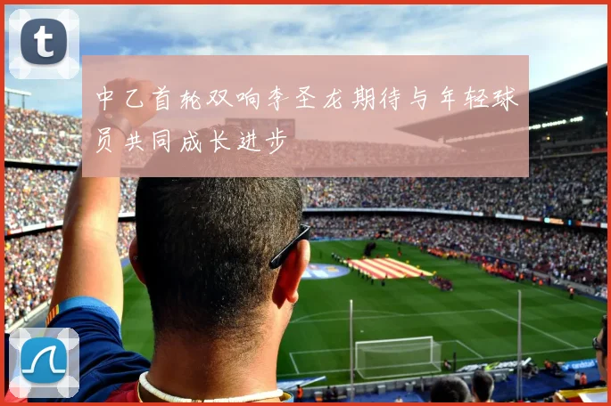 中乙首轮双响李圣龙期待与年轻球员共同成长进步