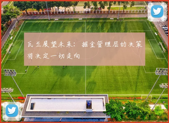 瓦兰展望未来：掘金管理层的决策将决定一切走向