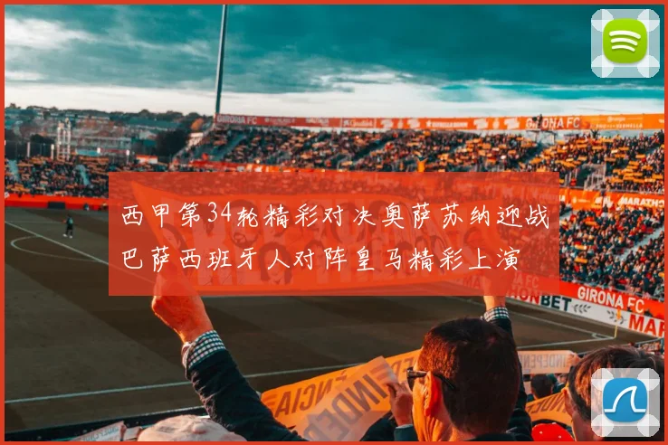西甲第34轮精彩对决奥萨苏纳迎战巴萨西班牙人对阵皇马精彩上演