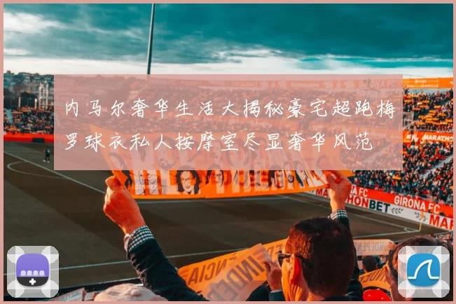 内马尔奢华生活大揭秘豪宅超跑梅罗球衣私人按摩室尽显奢华风范