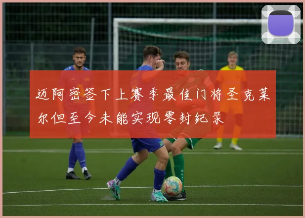 迈阿密签下上赛季最佳门将圣克莱尔但至今未能实现零封纪录