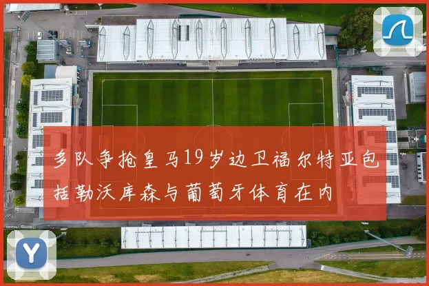 多队争抢皇马19岁边卫福尔特亚包括勒沃库森与葡萄牙体育在内