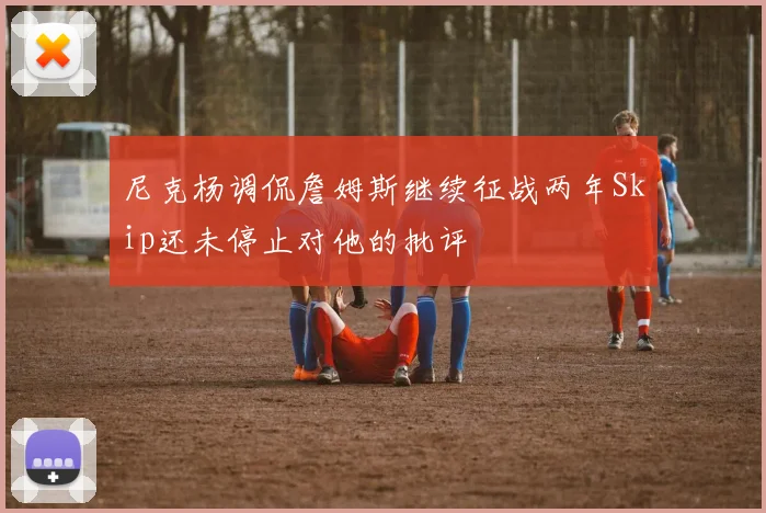 尼克杨调侃詹姆斯继续征战两年Skip还未停止对他的批评