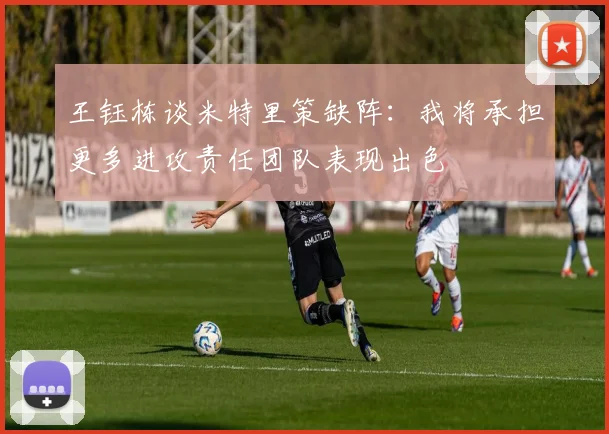 王钰栋谈米特里策缺阵：我将承担更多进攻责任团队表现出色