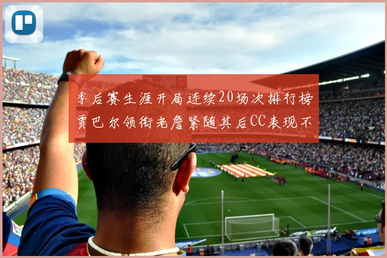季后赛生涯开局连续20场次排行榜贾巴尔领衔老詹紧随其后CC表现不俗